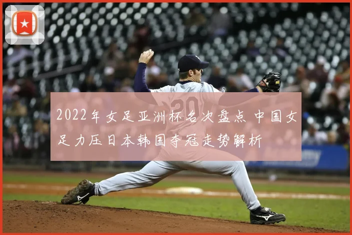 2022年女足亚洲杯名次盘点 中国女足力压日本韩国夺冠走势解析